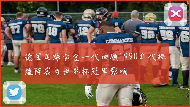 德国足球黄金一代回顾1990年代辉煌阵容与世界杯冠军影响
