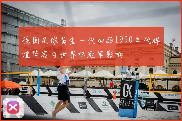 德国足球黄金一代回顾1990年代辉煌阵容与世界杯冠军影响