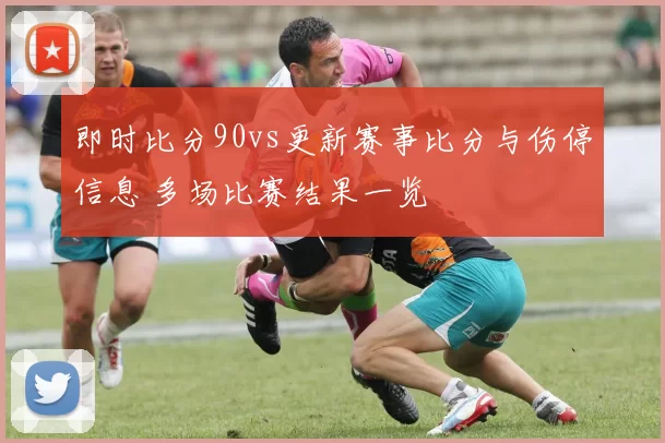 即时比分90vs更新赛事比分与伤停信息 多场比赛结果一览