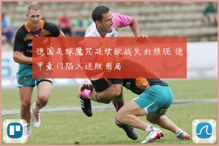 德国足球魔咒延续欧战失利频现 德甲豪门陷入连败困局