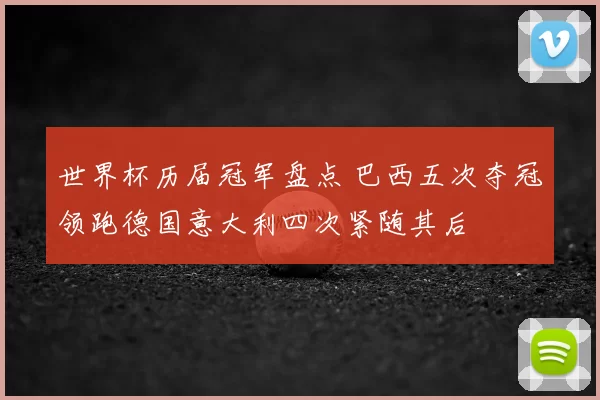 世界杯历届冠军盘点 巴西五次夺冠领跑德国意大利四次紧随其后