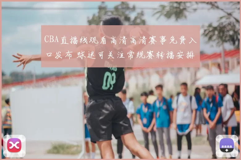 CBA直播线观看高清高清赛事免费入口发布 球迷可关注常规赛转播安排
