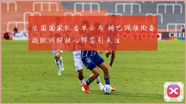 法国国家队名单公布 姆巴佩领衔备战欧洲杯核心阵容引关注