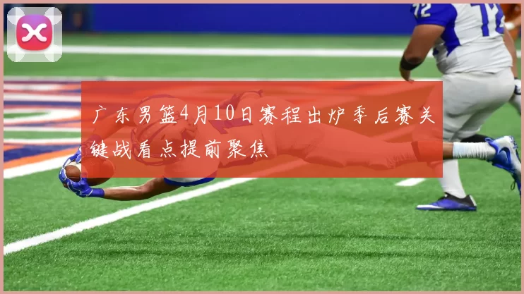 广东男篮4月10日赛程出炉季后赛关键战看点提前聚焦