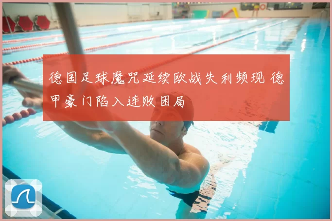 德国足球魔咒延续欧战失利频现 德甲豪门陷入连败困局