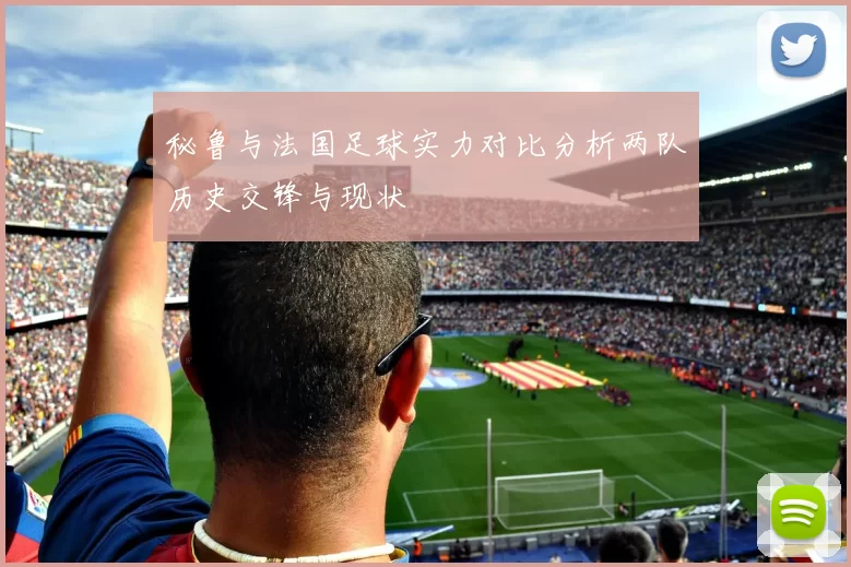 秘鲁与法国足球实力对比分析两队历史交锋与现状