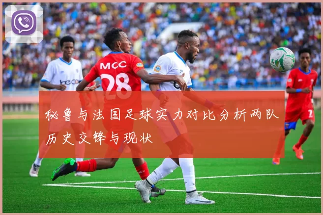 秘鲁与法国足球实力对比分析两队历史交锋与现状