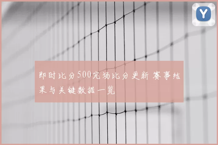 即时比分500完场比分更新 赛事结果与关键数据一览
