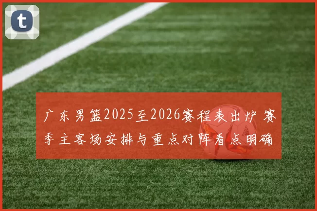 广东男篮2025至2026赛程表出炉 赛季主客场安排与重点对阵看点明确