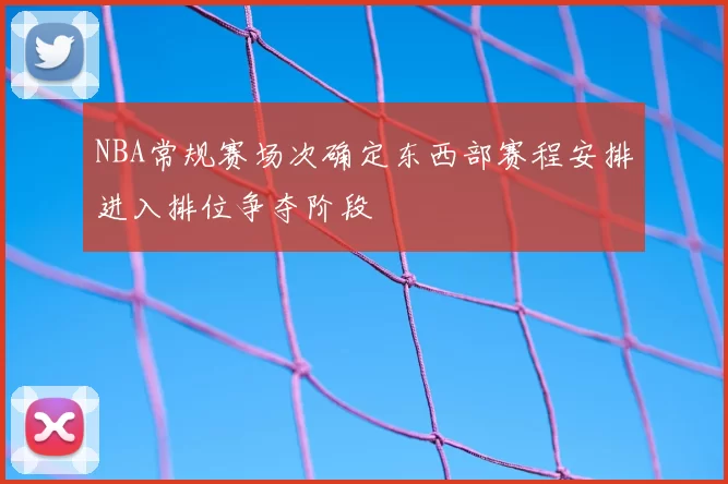 NBA常规赛场次确定东西部赛程安排进入排位争夺阶段