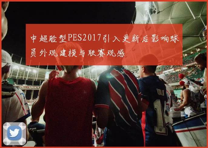 中超脸型PES2017引入更新后影响球员外观建模与联赛观感