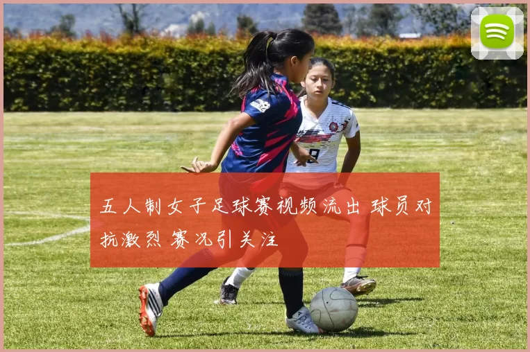 五人制女子足球赛视频流出 球员对抗激烈 赛况引关注