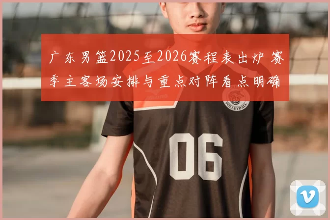 广东男篮2025至2026赛程表出炉 赛季主客场安排与重点对阵看点明确