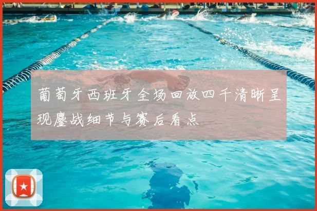 葡萄牙西班牙全场回放四千清晰呈现鏖战细节与赛后看点