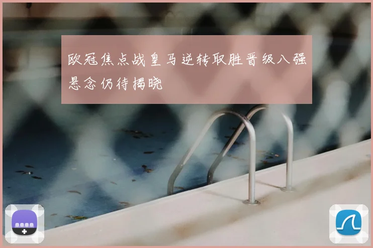 欧冠焦点战皇马逆转取胜晋级八强悬念仍待揭晓