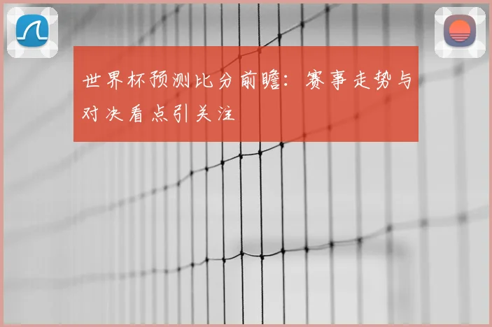 世界杯预测比分前瞻:赛事走势与对决看点引关注
