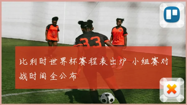 比利时世界杯赛程表出炉 小组赛对战时间全公布