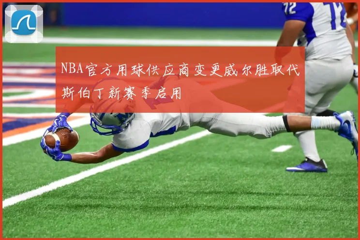 NBA官方用球供应商变更威尔胜取代斯伯丁新赛季启用
