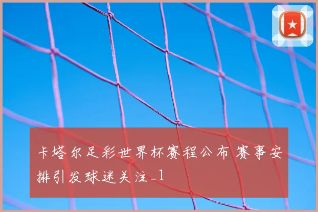 卡塔尔足彩世界杯赛程公布 赛事安排引发球迷关注_1