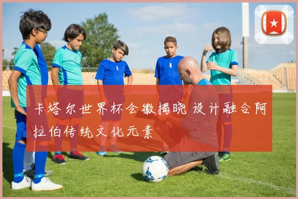 卡塔尔世界杯会徽揭晓 设计融合阿拉伯传统文化元素