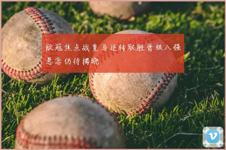 欧冠焦点战皇马逆转取胜晋级八强悬念仍待揭晓