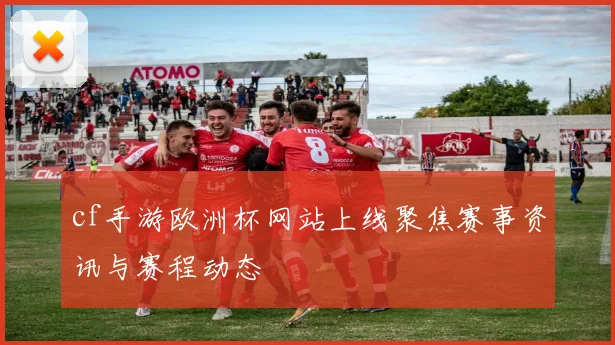 cf手游欧洲杯网站上线聚焦赛事资讯与赛程动态