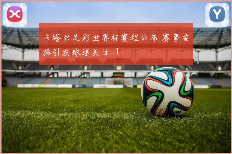 卡塔尔足彩世界杯赛程公布 赛事安排引发球迷关注_1