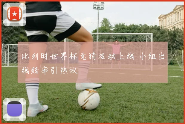 比利时世界杯竞猜活动上线 小组出线赔率引热议