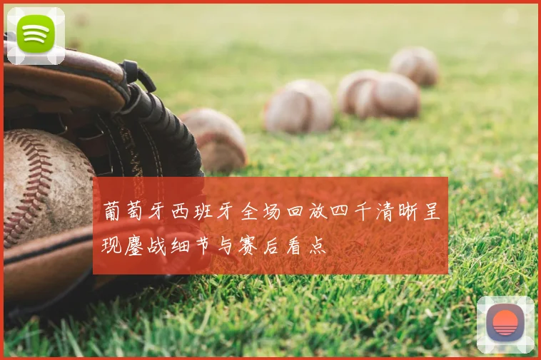 葡萄牙西班牙全场回放四千清晰呈现鏖战细节与赛后看点