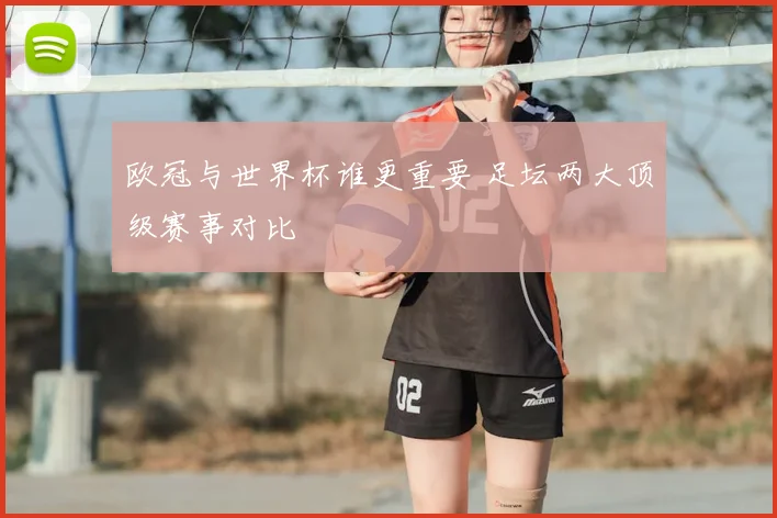 欧冠与世界杯谁更重要 足坛两大顶级赛事对比
