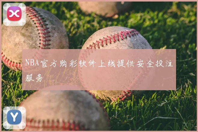NBA官方购彩软件上线提供安全投注服务